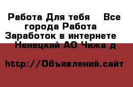 Работа Для тебя  - Все города Работа » Заработок в интернете   . Ненецкий АО,Чижа д.